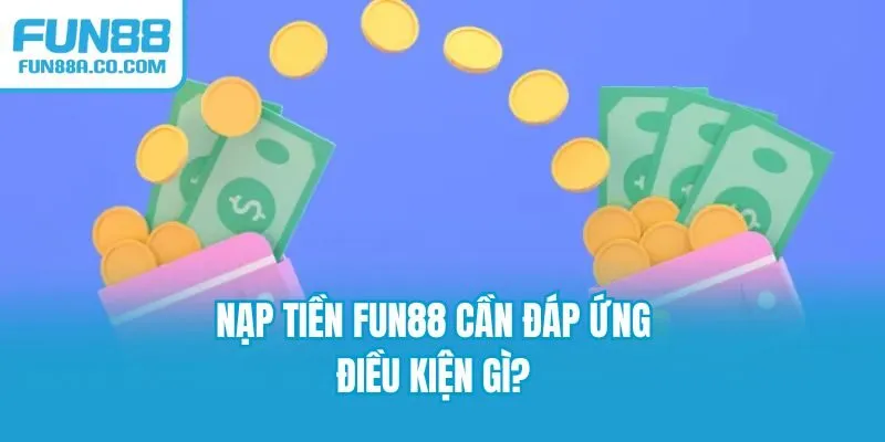 Nạp tiền Fun88 cần đáp ứng điều kiện gì?